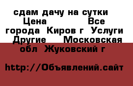 сдам дачу на сутки › Цена ­ 10 000 - Все города, Киров г. Услуги » Другие   . Московская обл.,Жуковский г.
